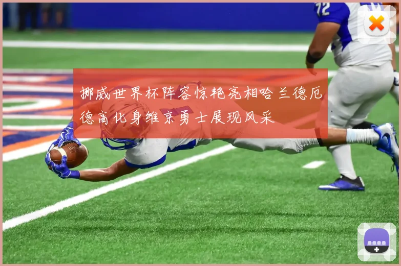 挪威世界杯阵容惊艳亮相哈兰德厄德高化身维京勇士展现风采