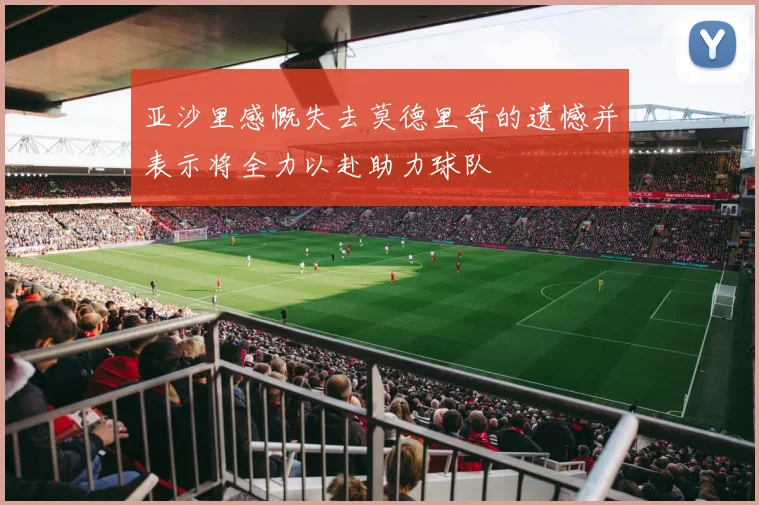 亚沙里感慨失去莫德里奇的遗憾并表示将全力以赴助力球队