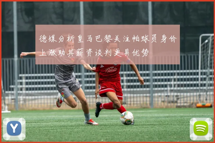 德媒分析皇马巴黎关注帕球员身价上涨助其薪资谈判更具优势
