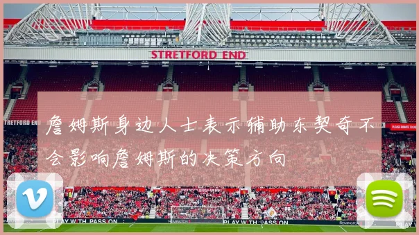 詹姆斯身边人士表示辅助东契奇不会影响詹姆斯的决策方向