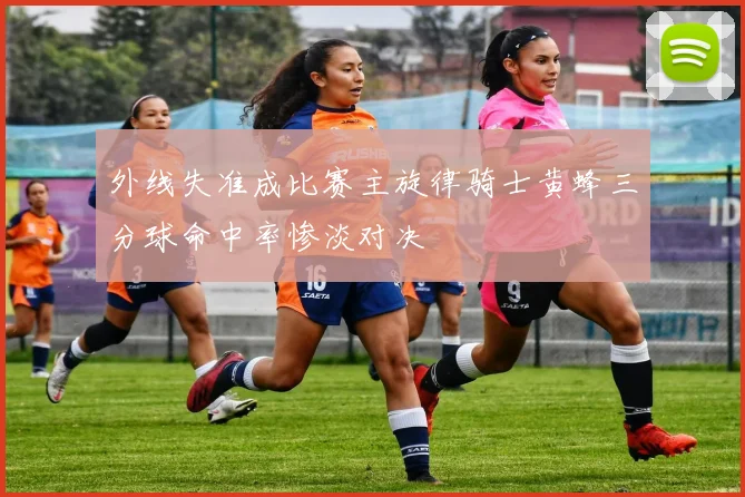 外线失准成比赛主旋律骑士黄蜂三分球命中率惨淡对决