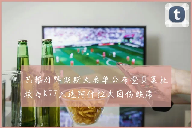 巴黎对阵朗斯大名单公布登贝莱杜埃与K77入选阿什拉夫因伤缺席