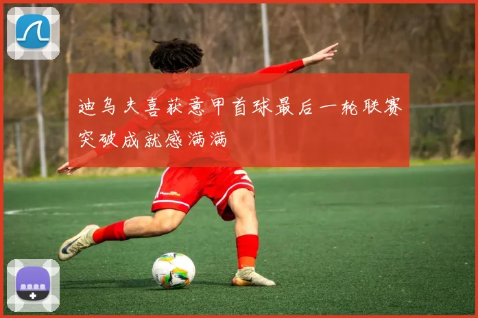 迪乌夫喜获意甲首球最后一轮联赛突破成就感满满
