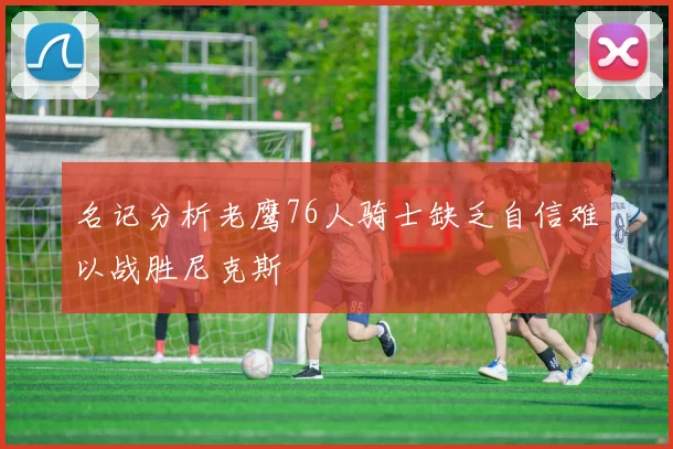名记分析老鹰76人骑士缺乏自信难以战胜尼克斯