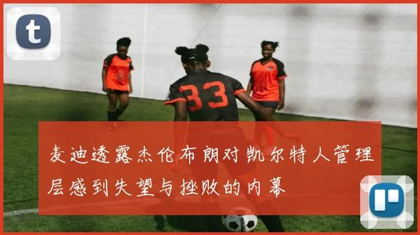 麦迪透露杰伦布朗对凯尔特人管理层感到失望与挫败的内幕