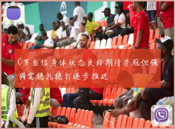C罗自信身体状态良好期待夺冠但强调需稳扎稳打逐步推进