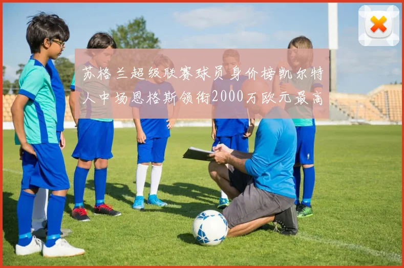苏格兰超级联赛球员身价榜凯尔特人中场恩格斯领衔2000万欧元最高