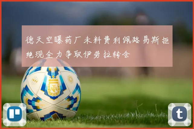 德天空曝药厂未料费利佩路易斯拒绝现全力争取伊劳拉转会