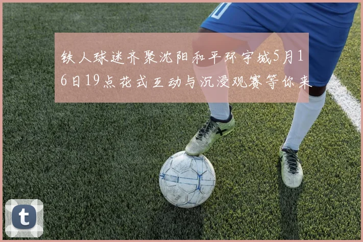 铁人球迷齐聚沈阳和平环宇城5月16日19点花式互动与沉浸观赛等你来参与