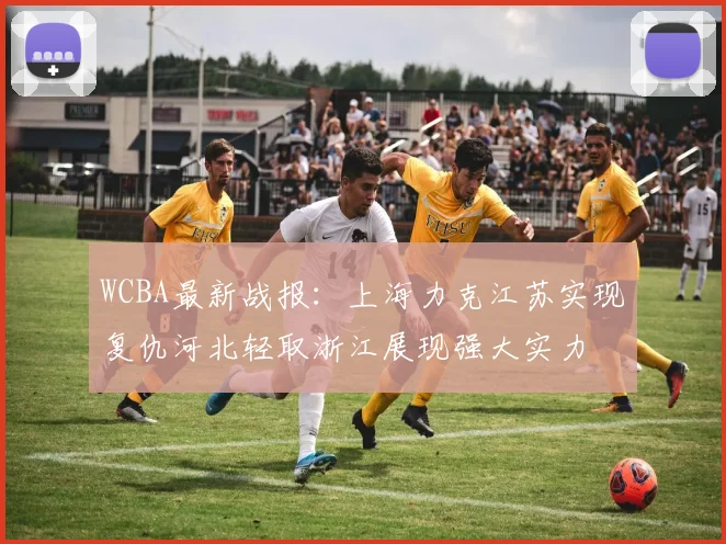 WCBA最新战报：上海力克江苏实现复仇河北轻取浙江展现强大实力