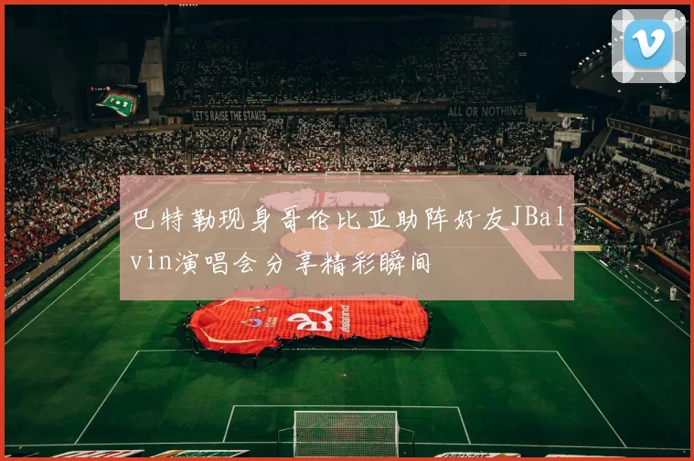 巴特勒现身哥伦比亚助阵好友JBalvin演唱会分享精彩瞬间