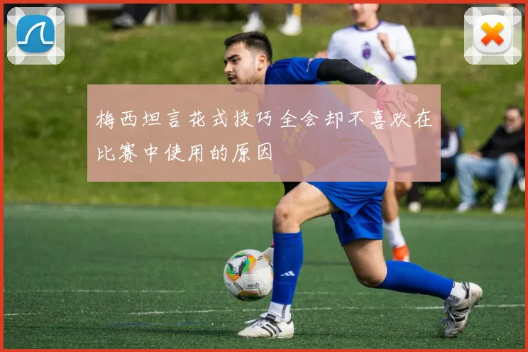 梅西坦言花式技巧全会却不喜欢在比赛中使用的原因