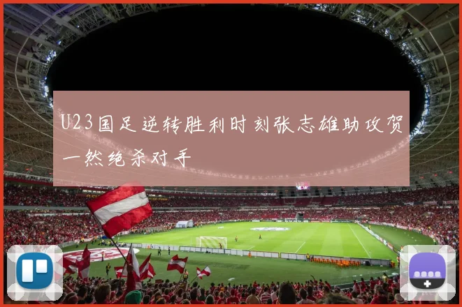 U23国足逆转胜利时刻张志雄助攻贺一然绝杀对手