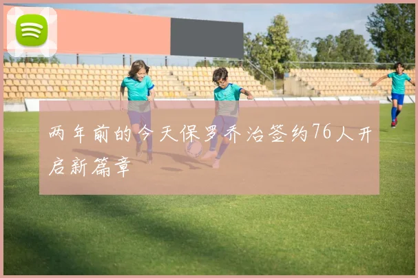 两年前的今天保罗乔治签约76人开启新篇章
