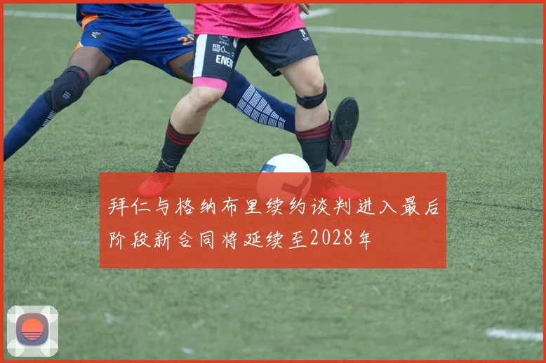 拜仁与格纳布里续约谈判进入最后阶段新合同将延续至2028年