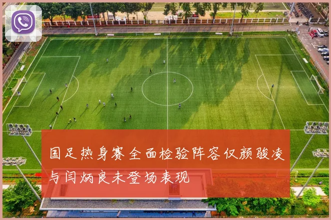 国足热身赛全面检验阵容仅颜骏凌与闫炳良未登场表现
