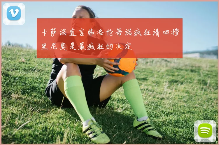 卡萨诺直言弗洛伦蒂诺疯狂请回穆里尼奥是最疯狂的决定