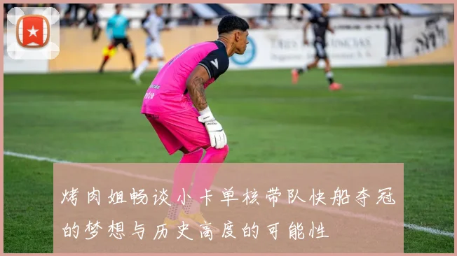 烤肉姐畅谈小卡单核带队快船夺冠的梦想与历史高度的可能性
