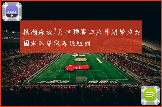 杨瀚森谈7月世预赛归来计划努力为国家队争取每场胜利