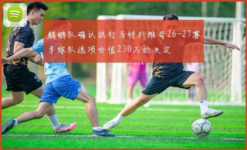 鹈鹕队确认执行马特科维奇26-27赛季球队选项价值230万的决定