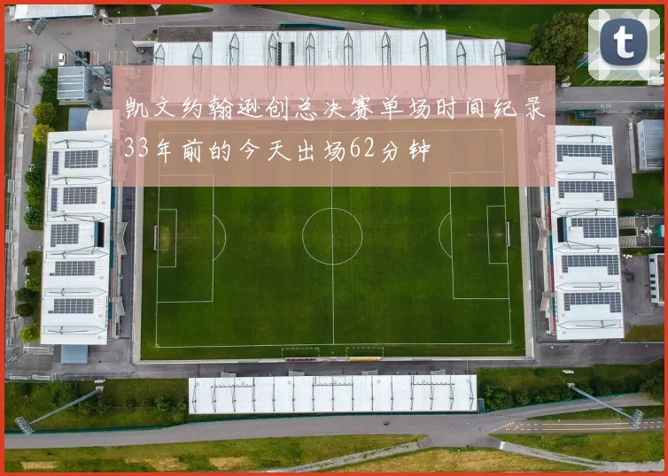 凯文约翰逊创总决赛单场时间纪录33年前的今天出场62分钟
