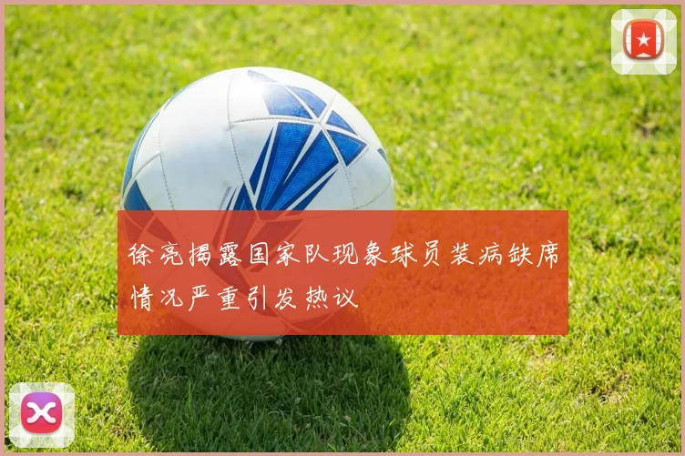徐亮揭露国家队现象球员装病缺席情况严重引发热议