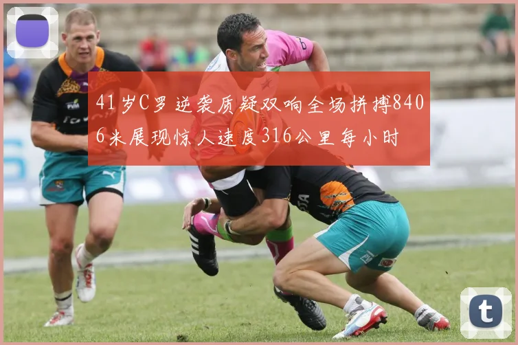41岁C罗逆袭质疑双响全场拼搏8406米展现惊人速度316公里每小时