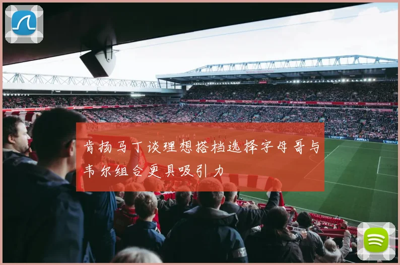 肯扬马丁谈理想搭档选择字母哥与韦尔组合更具吸引力