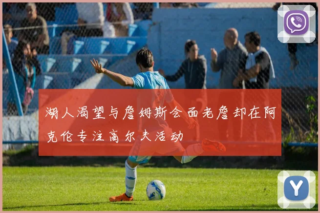 湖人渴望与詹姆斯会面老詹却在阿克伦专注高尔夫活动