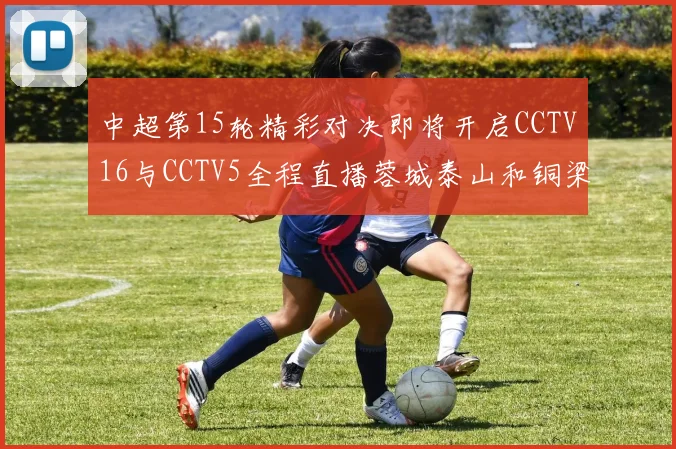 中超第15轮精彩对决即将开启CCTV16与CCTV5全程直播蓉城泰山和铜梁龙国安赛事