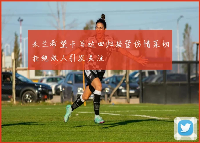 米兰希望卡马达回归接管伤情莱切拒绝放人引发关注
